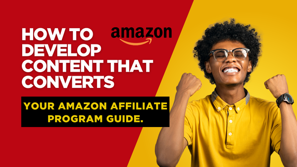 How to Develop Content That Converts: Your Amazon Affiliate Program Guide.